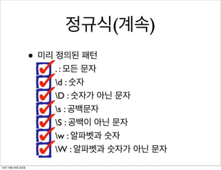 정규식(계속)
• 미리 정의된 패턴

. : 모든 문자
d : 숫자
D : 숫자가 아닌 문자
s : 공백문자
S : 공백이 아닌 문자
w : 알파벳과 숫자
W : 알파벳과 숫자가 아닌 문자

13년 10월 25일 금요일

 