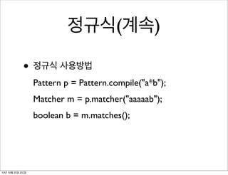 정규식(계속)
• 정규식 사용방법
Pattern p = Pattern.compile("a*b");
Matcher m = p.matcher("aaaaab");
boolean b = m.matches();

13년 10월 25일 금요일

 