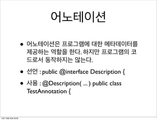 어노테이션
• 어노테이션은 프로그램에 대한 메타데이터를
제공하는 역할을 한다. 하지만 프로그램의 코
드로서 동작하지는 않는다.

• 선언 : public @interface Description {
• 사용 : @Description( ... ) public class
TestAnnotation {

13년 10월 25일 금요일

 