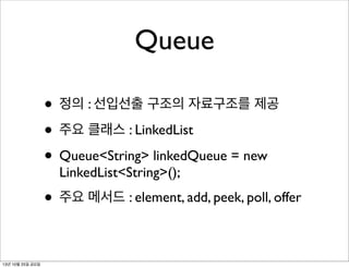 Queue
• 정의 : 선입선출 구조의 자료구조를 제공
• 주요 클래스 : LinkedList
• Queue<String> linkedQueue = new
LinkedList<String>();

• 주요 메서드 : element, add, peek, poll, offer
13년 10월 25일 금요일

 