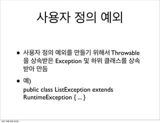 사용자 정의 예외
• 사용자 정의 예외를 만들기 위해서 Throwable

을 상속받은 Exception 및 하위 클래스를 상속
받아 만듬

• 예)

public class ListException extends
RuntimeException { ... }

13년 10월 25일 금요일

 