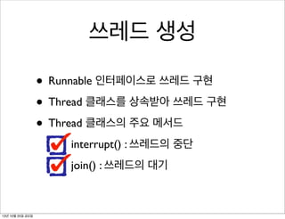 쓰레드 생성
• Runnable 인터페이스로 쓰레드 구현
• Thread 클래스를 상속받아 쓰레드 구현
• Thread 클래스의 주요 메서드
interrupt() : 쓰레드의 중단
join() : 쓰레드의 대기

13년 10월 25일 금요일

 