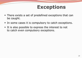 29
Exceptions
●
There exists a set of predefined exceptions that can
be caught.
●
In some cases it is compulsory to catch exceptions.
It is also possible to express the interest to not
to catch even compulsory exceptions.
●
 
