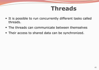 45
Threads
●
It is possible to run concurrently different tasks called
threads.
●
The threads can communicate between themselves
Their access to shared data can be synchronized.
●
 