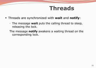 55
Threads
●
Threads are synchronized with wait and notify:
–
– The message wait puts the calling thread to sleep,
releasing the lock.
The message notify awakens a waiting thread on the
corresponding lock.
 