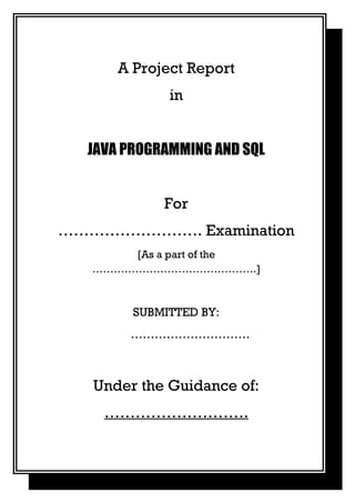 A Project Report
in
JAVA PROGRAMMING AND SQL
For
………………………. Examination
[As a part of the
……………………………………….]
SUBMITTED BY:
…………………………
Under the Guidance of:
……………………….
 