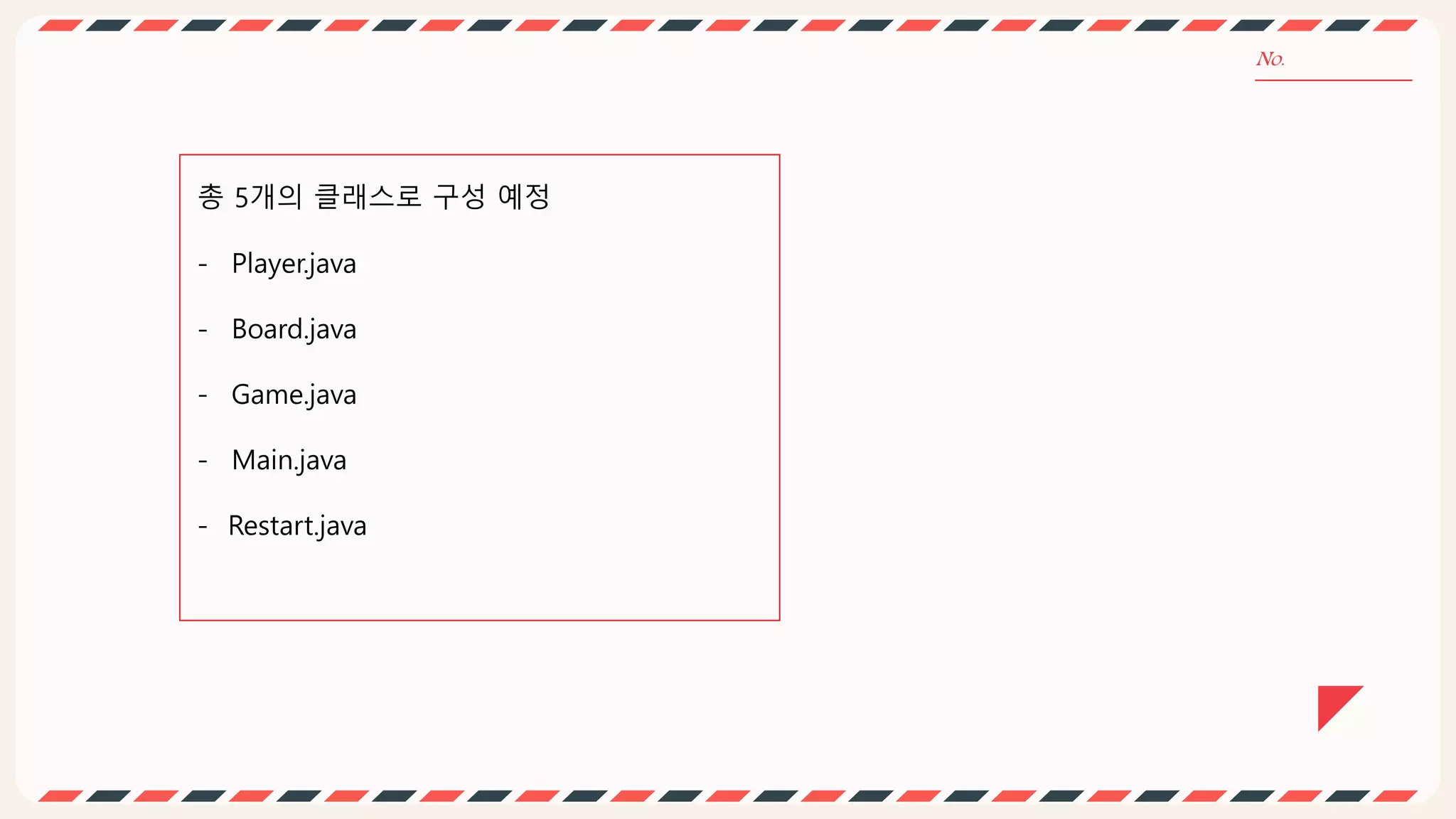 총 5개의 클래스로 구성 예정
- Player.java
- Board.java
- Game.java
- Main.java
- Restart.java
 