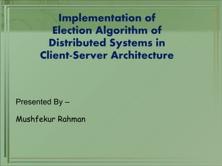 Presented By –
Mushfekur Rahman
Implementation of
Election Algorithm of
Distributed Systems in
Client-Server Architecture
 