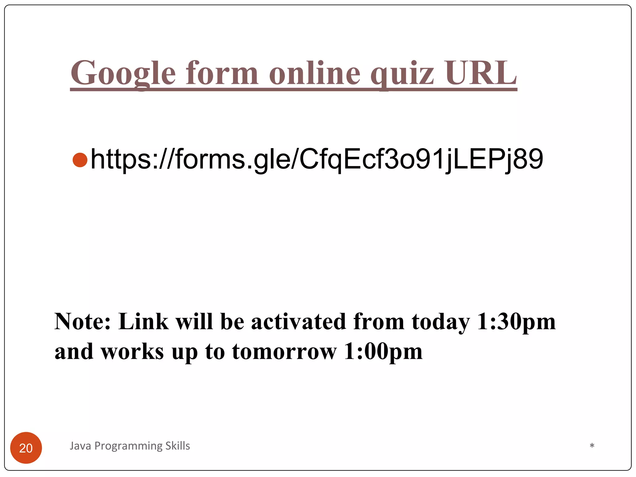 Google form online quiz URL
⚫https://forms.gle/CfqEcf3o91jLEPj89
*
Java Programming Skills
20
Note: Link will be activated from today 1:30pm
and works up to tomorrow 1:00pm
 