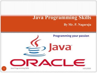 Java Programming Skills
By Mr. P. Nagaraju
Programming your passion
14/5/2020
1 Java Programming Skills
 