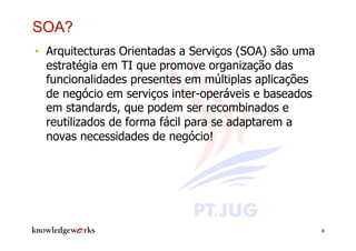 •  Arquitecturas Orientadas a Serviços (SOA) são uma
   estratégia em TI que promove organização das
   funcionalidades presentes em múltiplas aplicações
   de negócio em serviços inter-operáveis e baseados
   em standards, que podem ser recombinados e
   reutilizados de forma fácil para se adaptarem a
   novas necessidades de negócio!




                                                       4
 