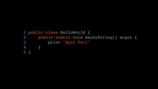1 public class HelloWorld {
2 public static void main(String[] args) {
3 print "Epic Fail"
4 }
5 }
 