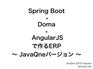 Spring Boot
+
Doma
+
AngularJS
で作るERP
∼ JavaQneバージョン ∼
JavaQne 2015 Fukuoka
2015/01/24
 