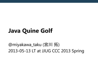 Java Quine Golf
@miyakawa_taku (宮川 拓)
2013-05-13 LT at JJUG CCC 2013 Spring
 