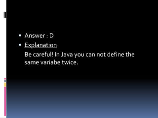  Answer : D
 Explanation
Be careful! In Java you can not define the
same variabe twice.
 