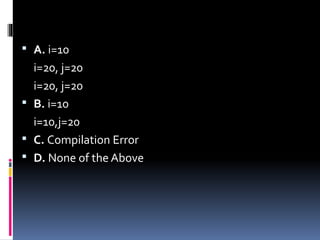  A. i=10
i=20, j=20
i=20, j=20
 B. i=10
i=10,j=20
 C. Compilation Error
 D. None of the Above
 