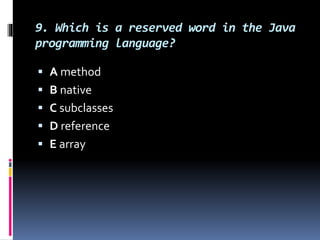 9. Which is a reserved word in the Java
programming language?
 A method
 B native
 C subclasses
 D reference
 E array
 
