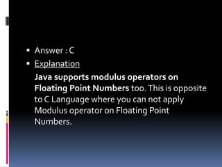  Answer : C
 Explanation
Java supports modulus operators on
Floating Point Numbers too.This is opposite
to C Language where you can not apply
Modulus operator on Floating Point
Numbers.
 