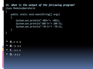 15. What is the output of the following program?
class ModulusOperators1
{
public static void main(String[] args)
{
System.out.println("-8%3="+ -8%3);
System.out.println("10%-3="+ 10%-3);
System.out.println("-7%-3="+ -7%-3);
}
}
 A. 2 -1 -1
 B. -2 -1 1
 C. -2 1 -1
 D. -2 1 1
 