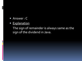  Answer : C
 Explanation
The sign of remainder is always same as the
sign of the dividend in Java.
 