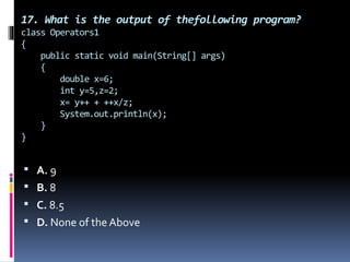 17. What is the output of thefollowing program?
class Operators1
{
public static void main(String[] args)
{
double x=6;
int y=5,z=2;
x= y++ + ++x/z;
System.out.println(x);
}
}
 A. 9
 B. 8
 C. 8.5
 D. None of the Above
 