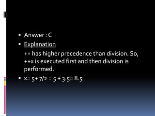  Answer : C
 Explanation
++ has higher precedence than division. So,
++x is executed first and then division is
performed.
 x= 5+ 7/2 = 5 + 3.5= 8.5
 