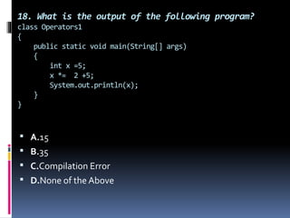 18. What is the output of the following program?
class Operators1
{
public static void main(String[] args)
{
int x =5;
x *= 2 +5;
System.out.println(x);
}
}
 A.15
 B.35
 C.Compilation Error
 D.None of the Above
 
