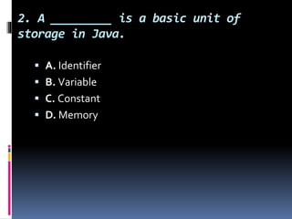 2. A _________ is a basic unit of
storage in Java.
 A. Identifier
 B. Variable
 C. Constant
 D. Memory
 