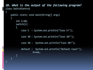 20. What is the output of the following program?
class SwitchControl
{
public static void main(String[] args)
{
int i=10;
switch(i)
{
case 5 : System.out.println("Case 5!");
case 10 : System.out.println("Case 10!");
case 20 : System.out.println("Case 20!");
default : System.out.println("Default Case!");
break;
}
}
}
 