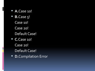  A.Case 10!
 B.Case 5!
Case 10!
Case 20!
Default Case!
 C.Case 10!
Case 20!
Default Case!
 D.Compilation Error
 
