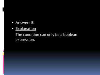  Answer : B
 Explanation
The condition can only be a boolean
expression.
 