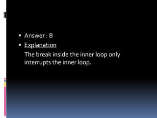  Answer : B
 Explanation
The break inside the inner loop only
interrupts the inner loop.
 