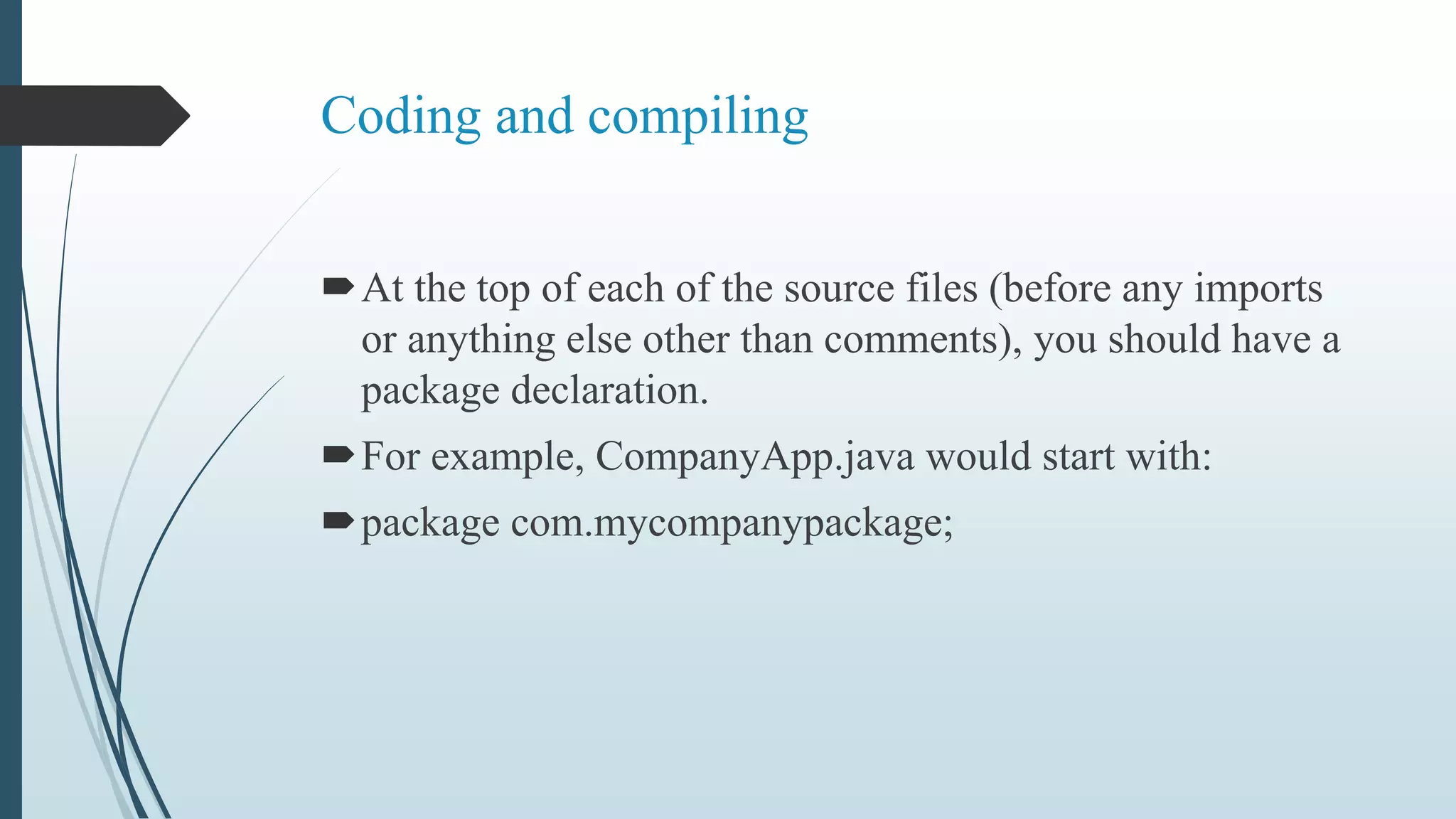 Coding and compiling
At the top of each of the source files (before any imports
or anything else other than comments), you should have a
package declaration.
For example, CompanyApp.java would start with:
package com.mycompanypackage;
 