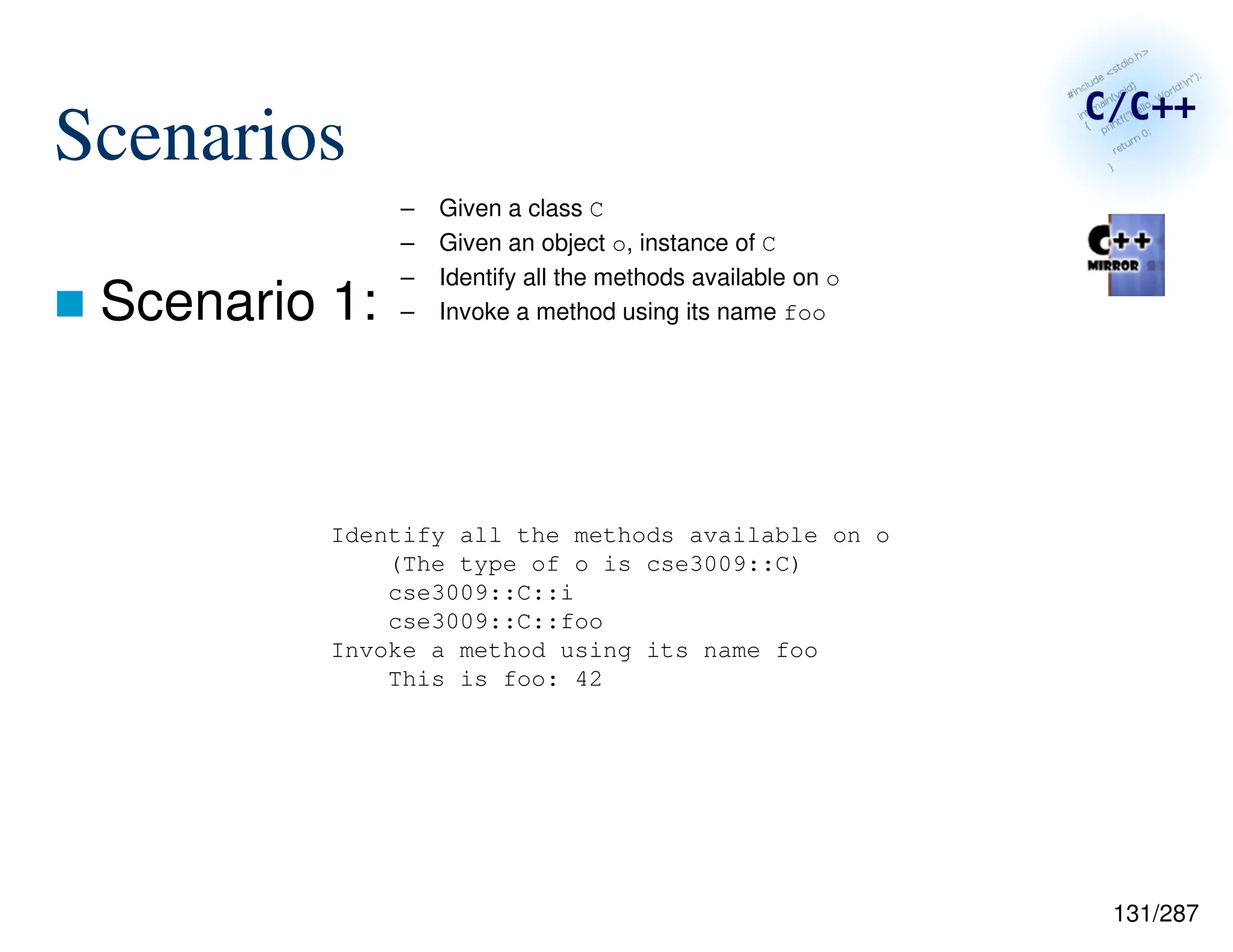 131/287
Scenarios
 Scenario 1:
– Given a class C
– Given an object o, instance of C
– Identify all the methods available on o
– Invoke a method using its name foo
Identify all the methods available on o
(The type of o is cse3009::C)
cse3009::C::i
cse3009::C::foo
Invoke a method using its name foo
This is foo: 42
 