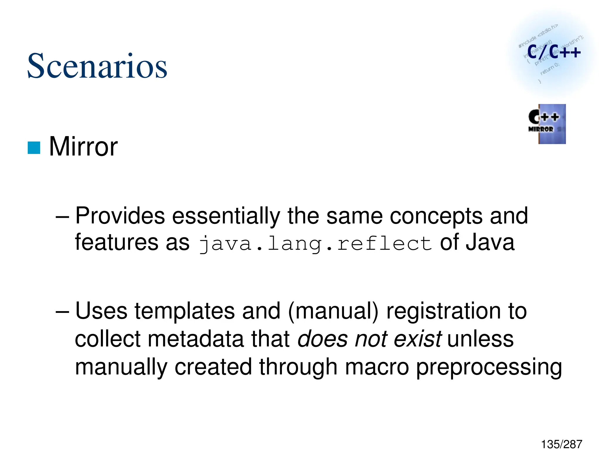 135/287
Scenarios
 Mirror
– Provides essentially the same concepts and
features as java.lang.reflect of Java
– Uses templates and (manual) registration to
collect metadata that does not exist unless
manually created through macro preprocessing
 
