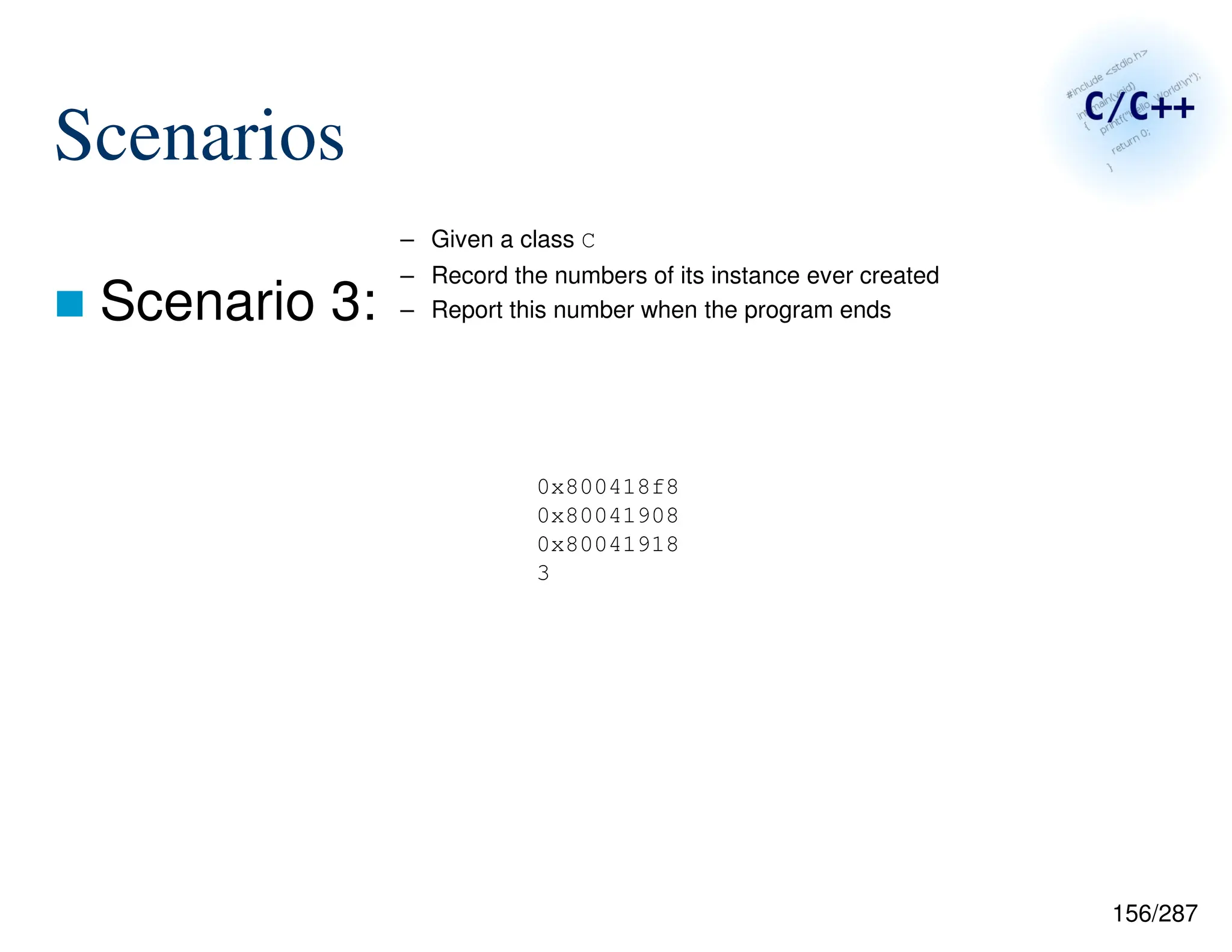 156/287
Scenarios
 Scenario 3:
0x800418f8
0x80041908
0x80041918
3
– Given a class C
– Record the numbers of its instance ever created
– Report this number when the program ends
 