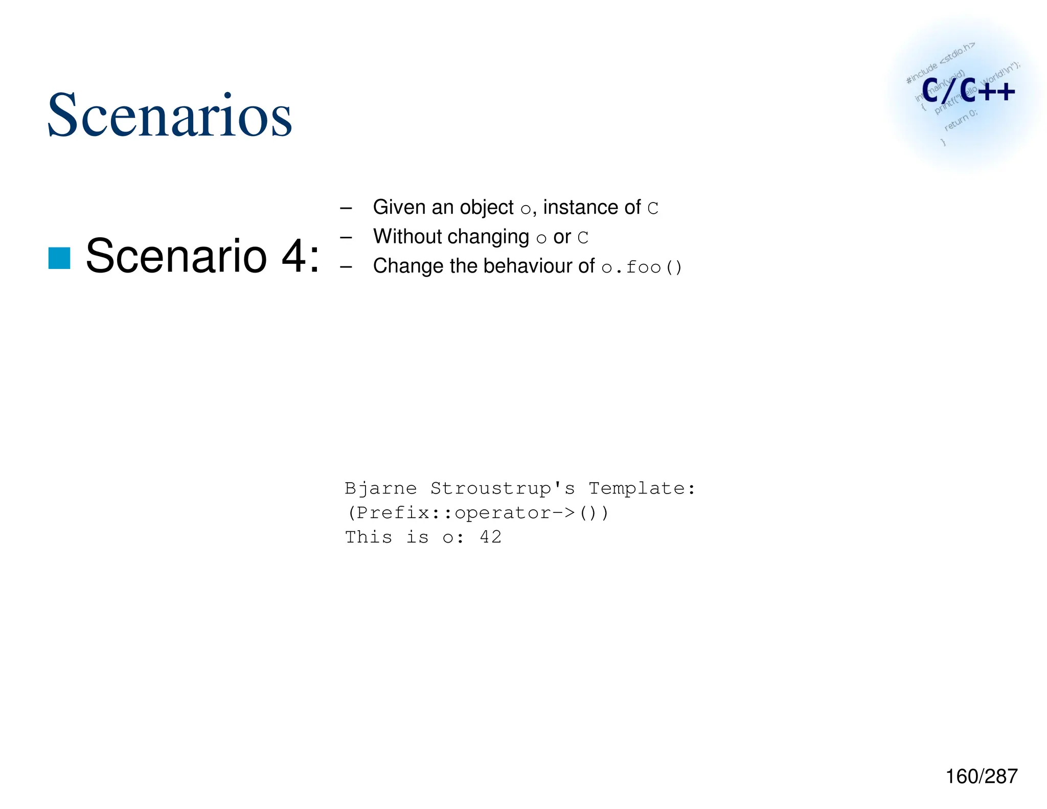 160/287
Scenarios
 Scenario 4:
– Given an object o, instance of C
– Without changing o or C
– Change the behaviour of o.foo()
Bjarne Stroustrup's Template:
(Prefix::operator->())
This is o: 42
 