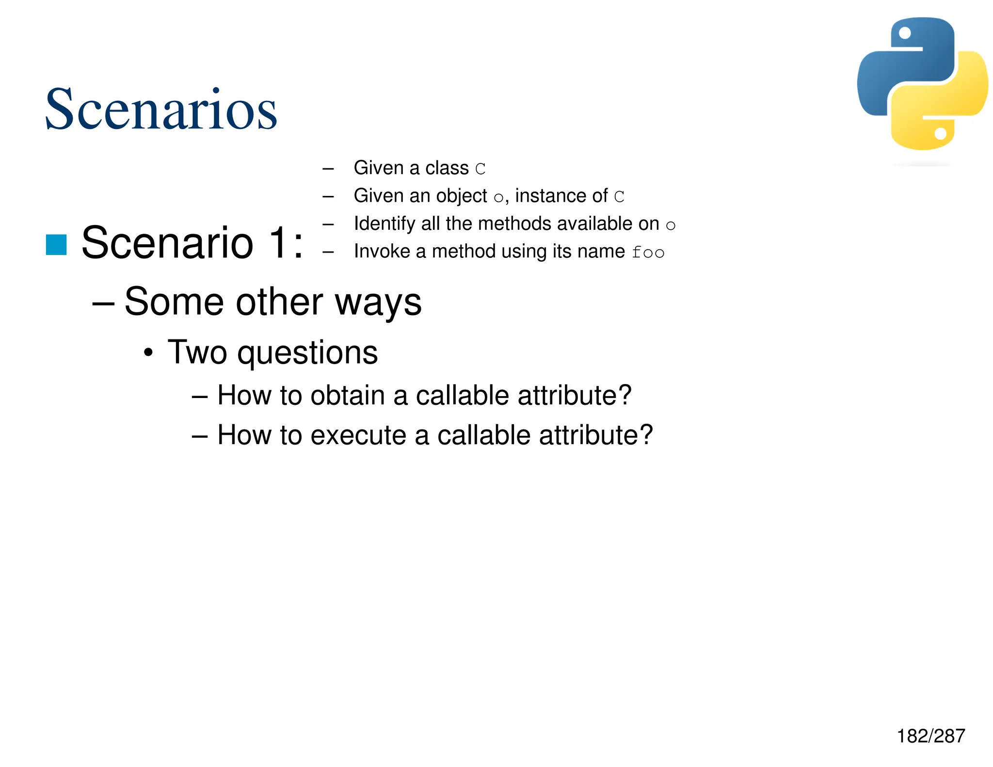 182/287
Scenarios
 Scenario 1:
– Some other ways
• Two questions
– How to obtain a callable attribute?
– How to execute a callable attribute?
– Given a class C
– Given an object o, instance of C
– Identify all the methods available on o
– Invoke a method using its name foo
 