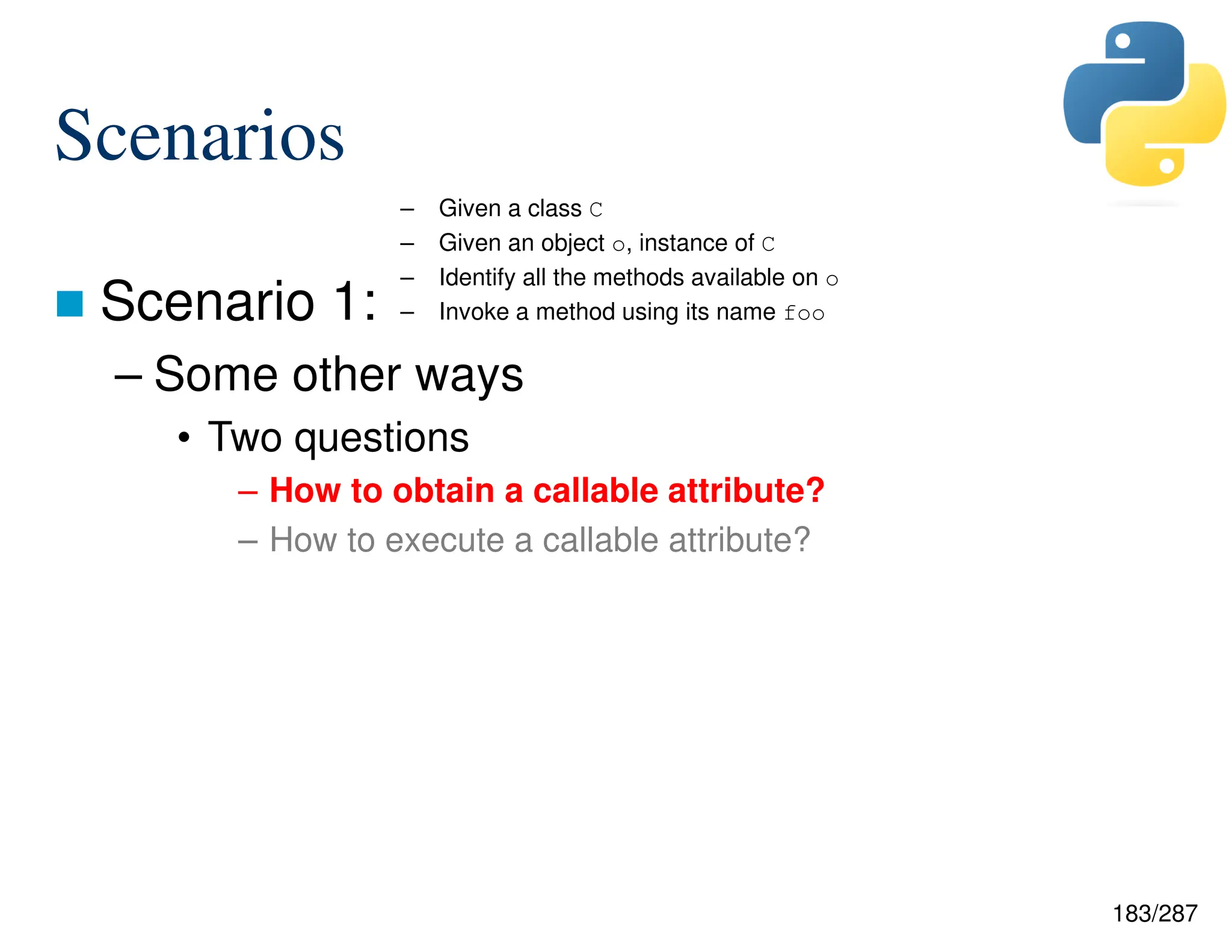 183/287
Scenarios
 Scenario 1:
– Some other ways
• Two questions
– How to obtain a callable attribute?
– How to execute a callable attribute?
– Given a class C
– Given an object o, instance of C
– Identify all the methods available on o
– Invoke a method using its name foo
 