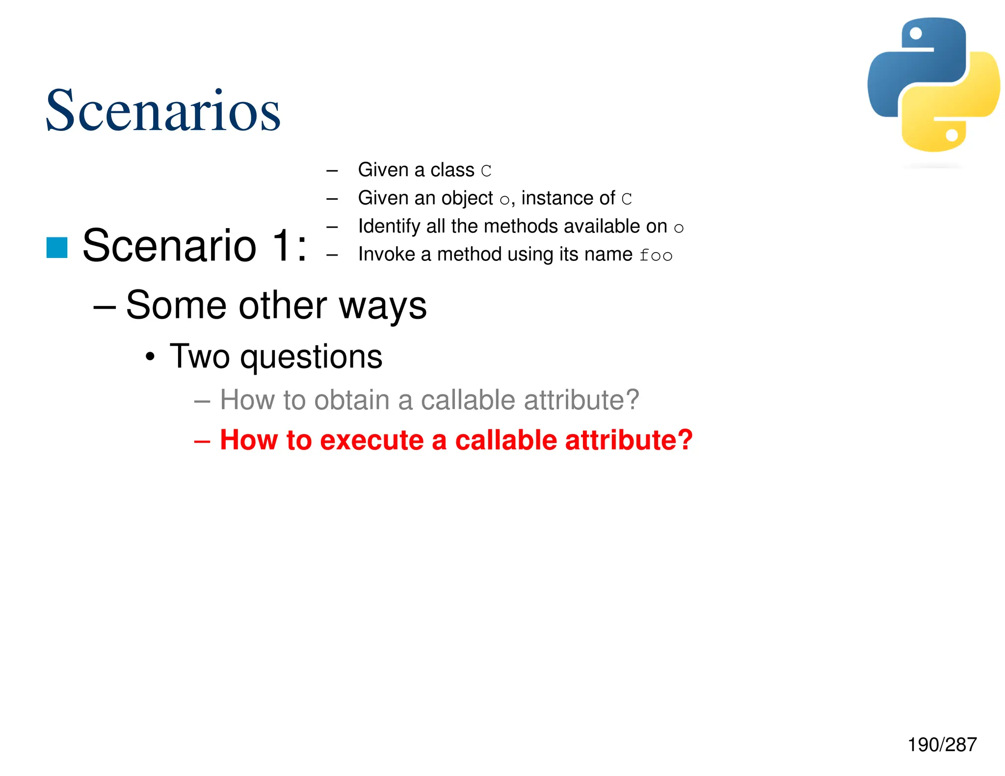 190/287
Scenarios
 Scenario 1:
– Some other ways
• Two questions
– How to obtain a callable attribute?
– How to execute a callable attribute?
– Given a class C
– Given an object o, instance of C
– Identify all the methods available on o
– Invoke a method using its name foo
 