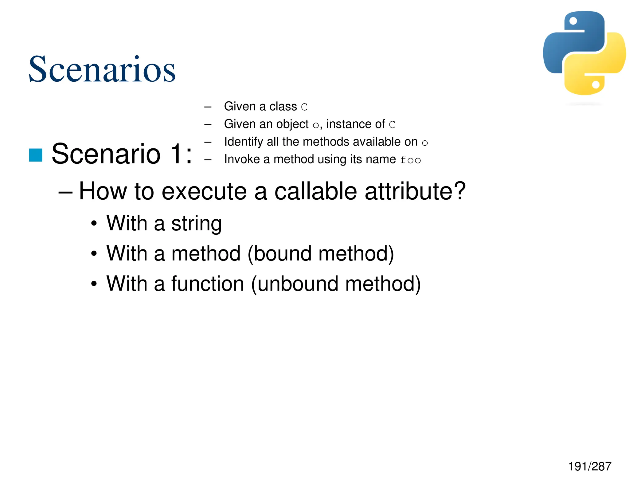 191/287
Scenarios
 Scenario 1:
– How to execute a callable attribute?
• With a string
• With a method (bound method)
• With a function (unbound method)
– Given a class C
– Given an object o, instance of C
– Identify all the methods available on o
– Invoke a method using its name foo
 