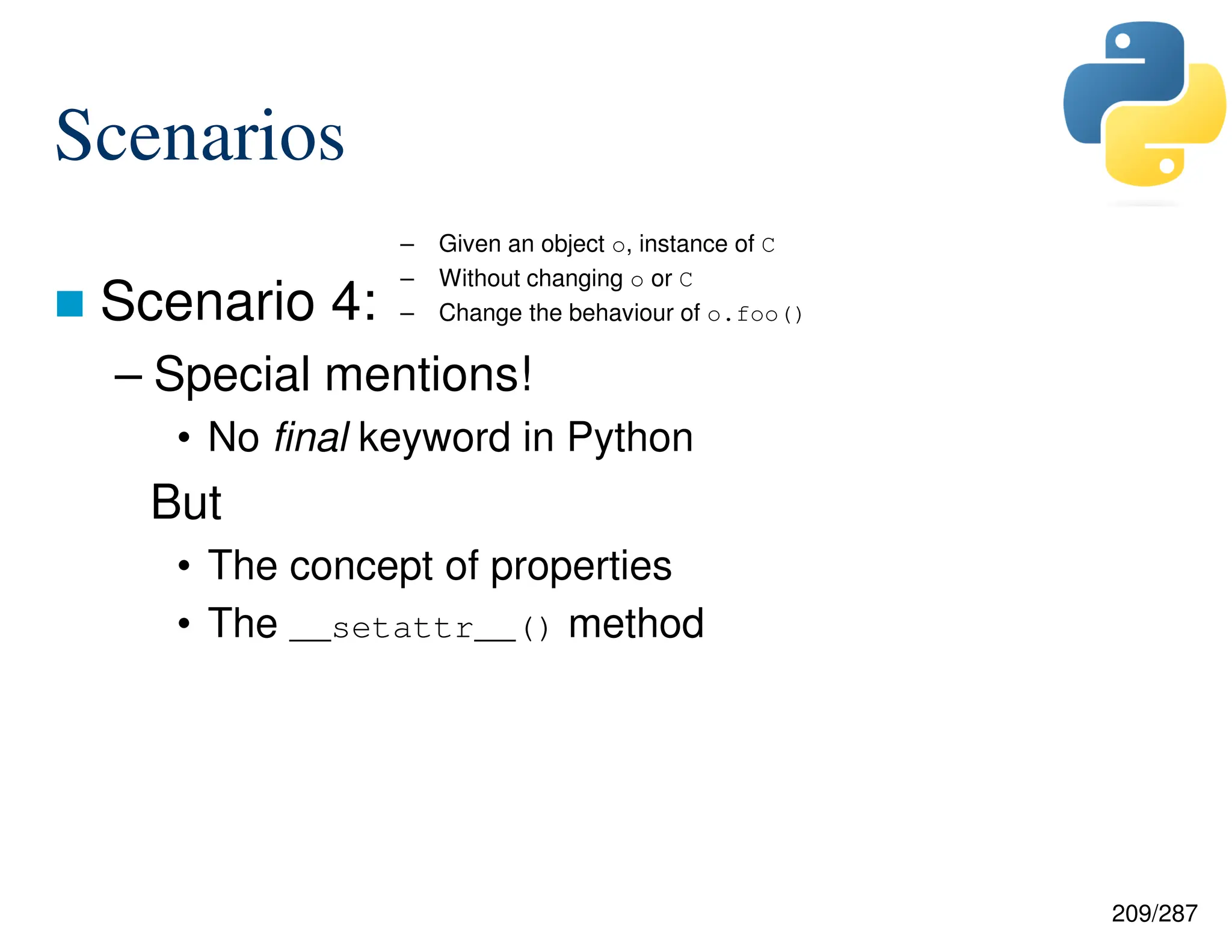 209/287
Scenarios
 Scenario 4:
– Special mentions!
• No final keyword in Python
But
• The concept of properties
• The __setattr__() method
– Given an object o, instance of C
– Without changing o or C
– Change the behaviour of o.foo()
 