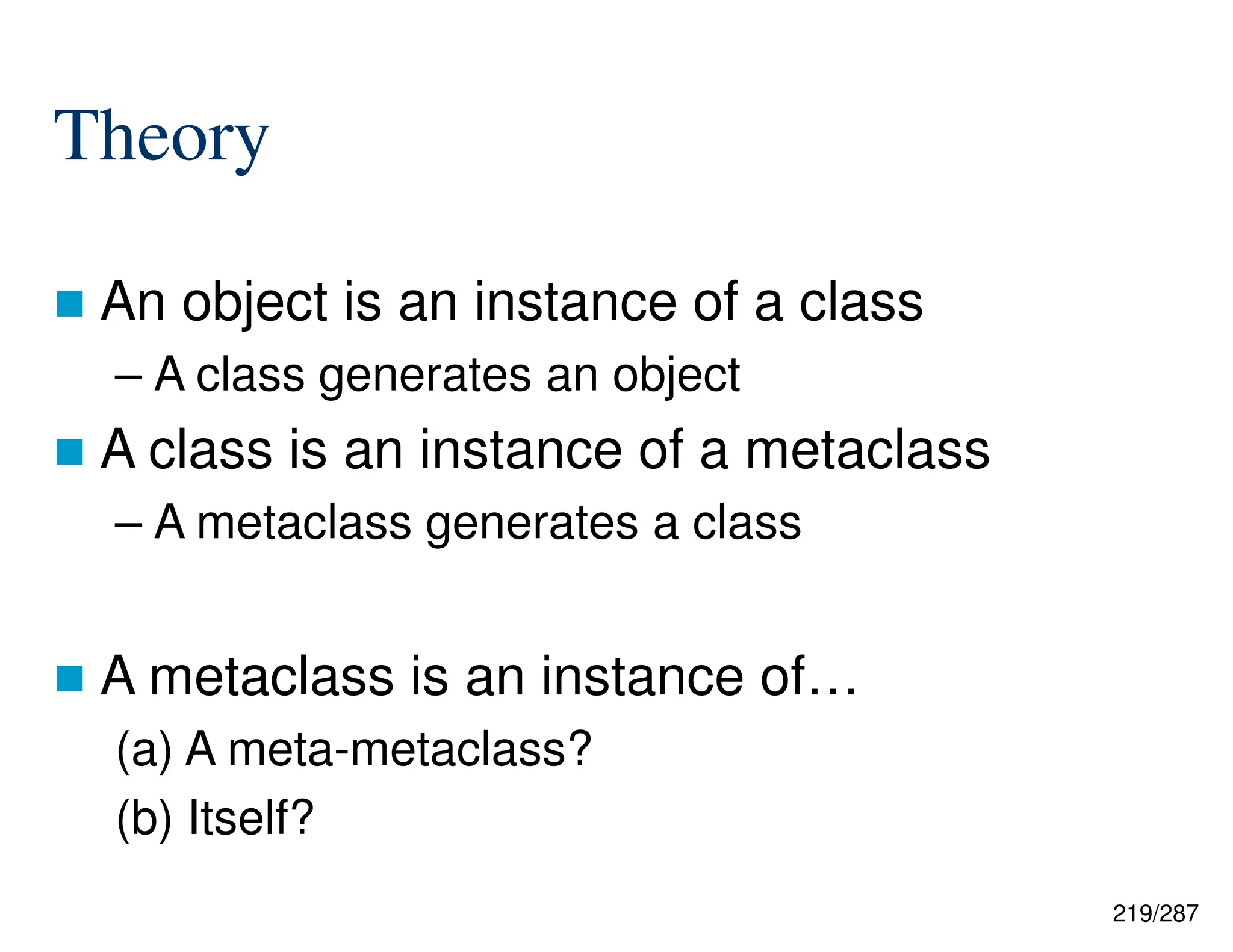 219/287
Theory
 An object is an instance of a class
– A class generates an object
 A class is an instance of a metaclass
– A metaclass generates a class
 A metaclass is an instance of…
(a) A meta-metaclass?
(b) Itself?
 