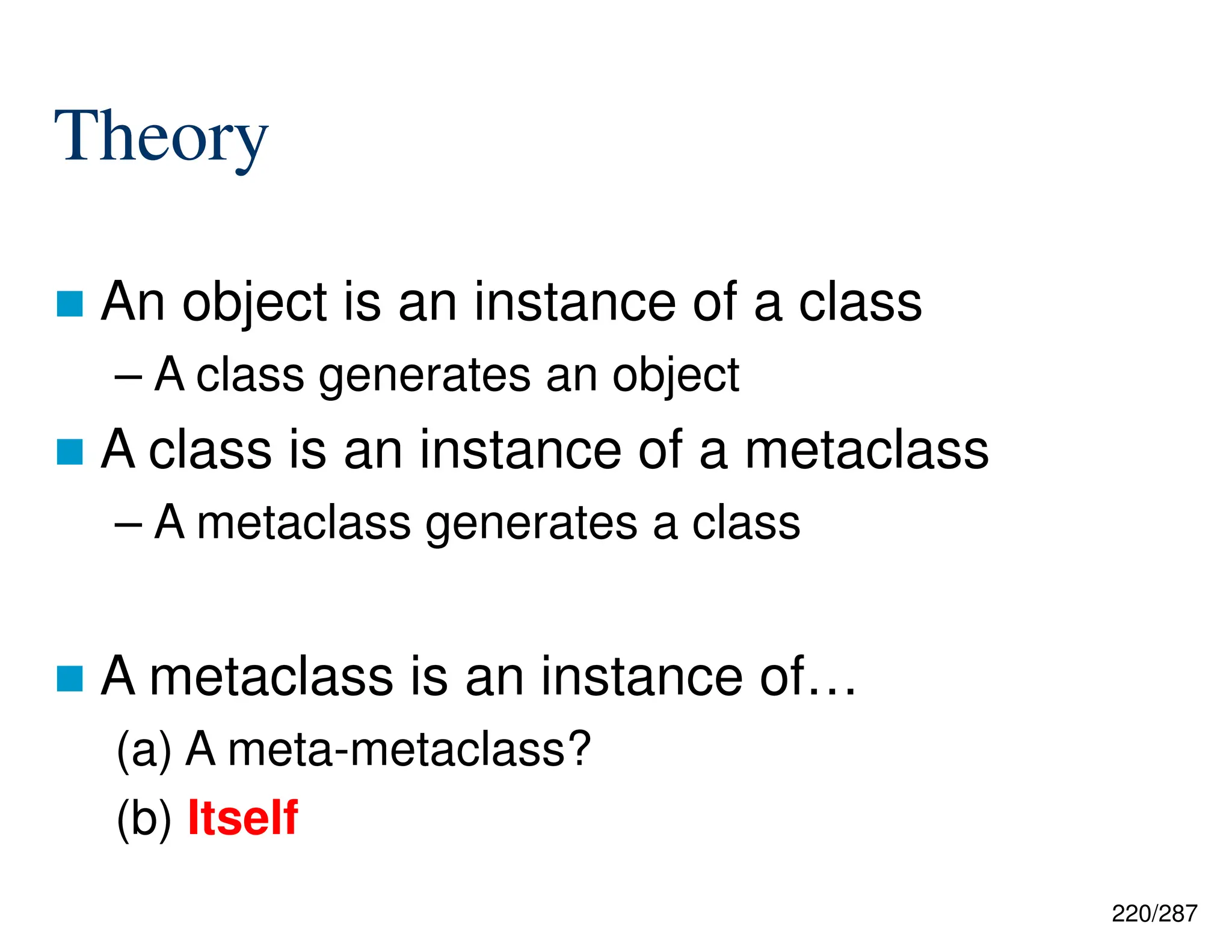 220/287
Theory
 An object is an instance of a class
– A class generates an object
 A class is an instance of a metaclass
– A metaclass generates a class
 A metaclass is an instance of…
(a) A meta-metaclass?
(b) Itself
 