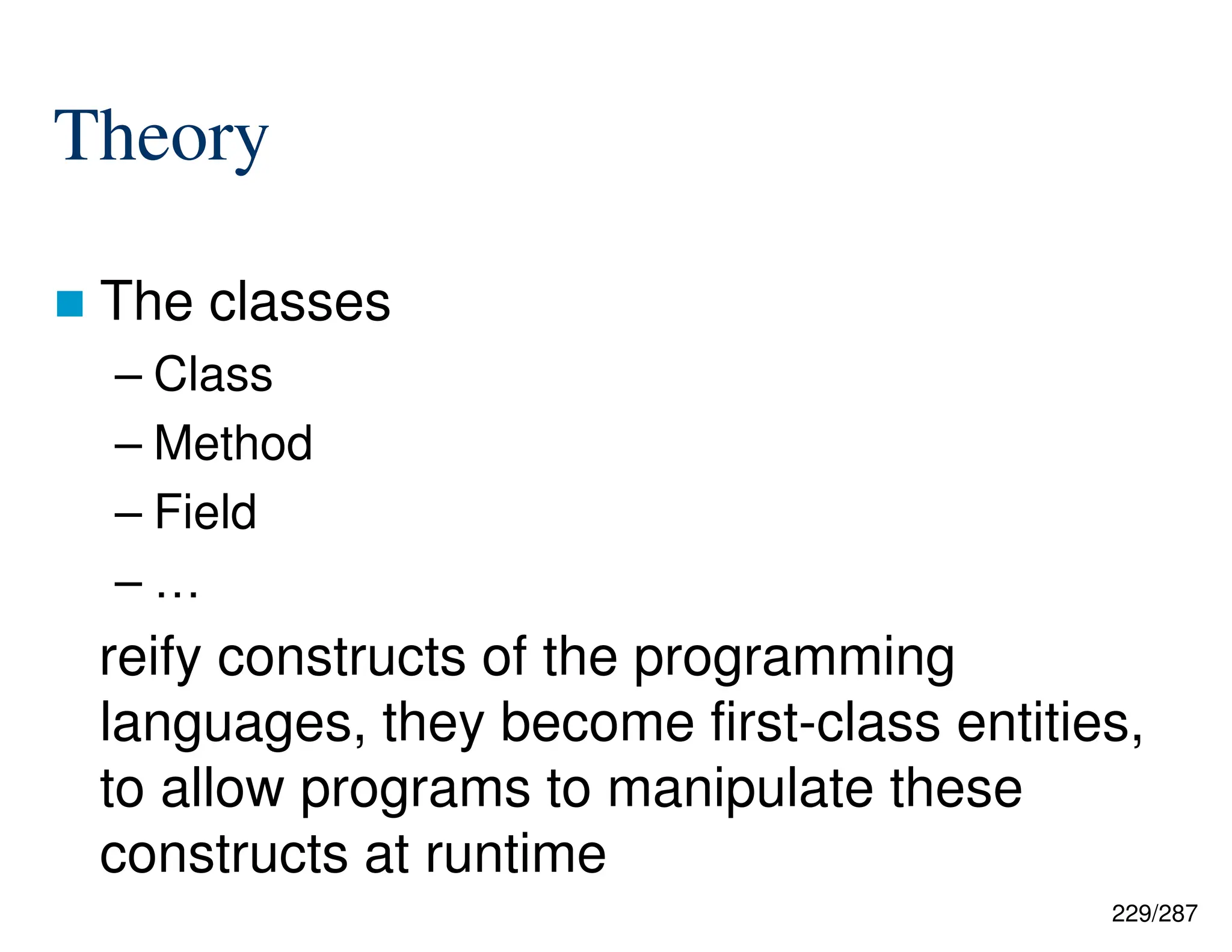 229/287
Theory
 The classes
– Class
– Method
– Field
– …
reify constructs of the programming
languages, they become first-class entities,
to allow programs to manipulate these
constructs at runtime
 
