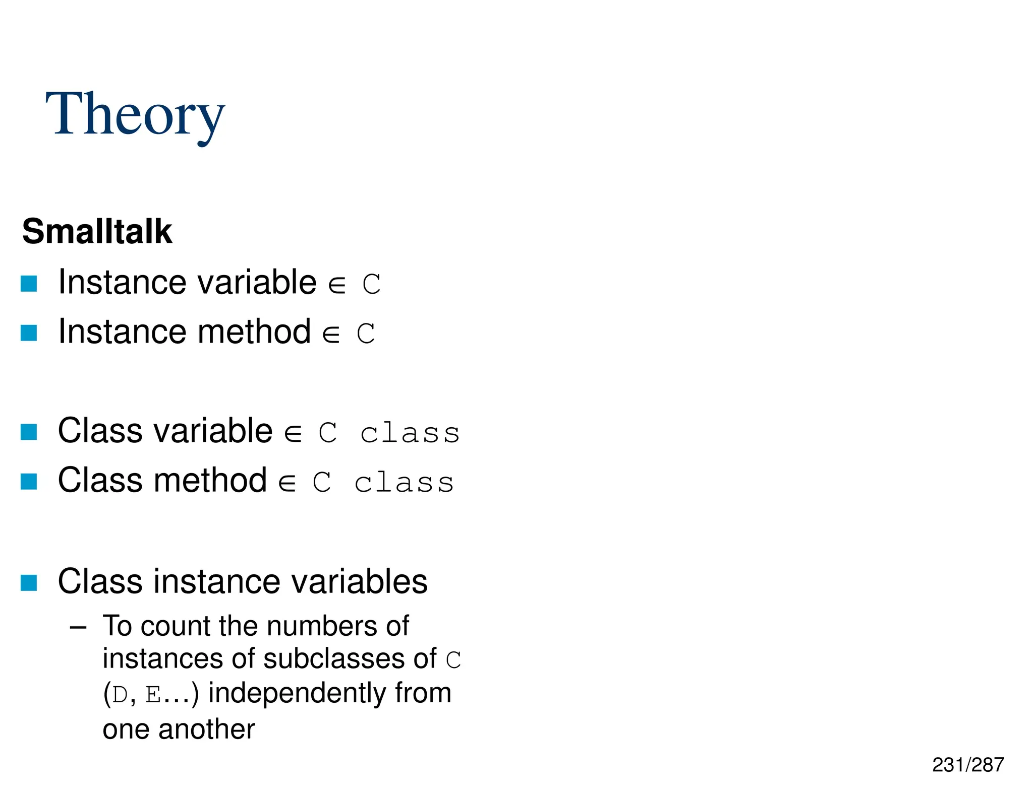 231/287
 Instance variable ∈ C
 Instance method ∈ C
 Class variable ∈ C class
 Class method ∈ C class
 Class instance variables
– To count the numbers of
instances of subclasses of C
(D, E…) independently from
one another
Smalltalk
Theory
 