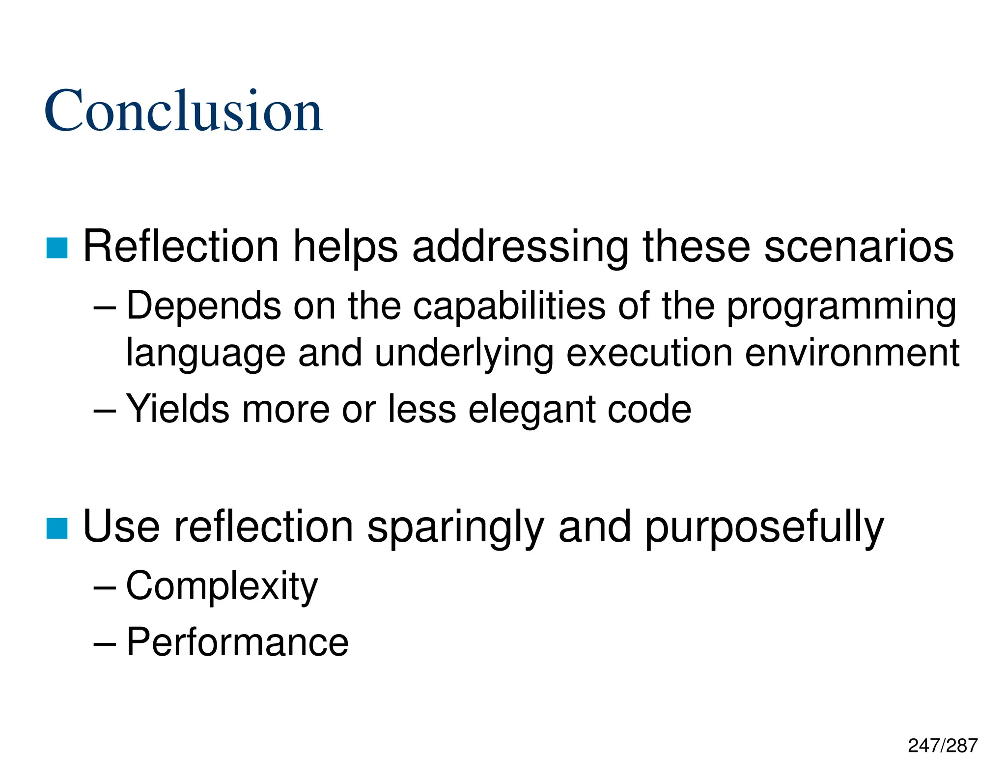 247/287
Conclusion
 Reflection helps addressing these scenarios
– Depends on the capabilities of the programming
language and underlying execution environment
– Yields more or less elegant code
 Use reflection sparingly and purposefully
– Complexity
– Performance
 