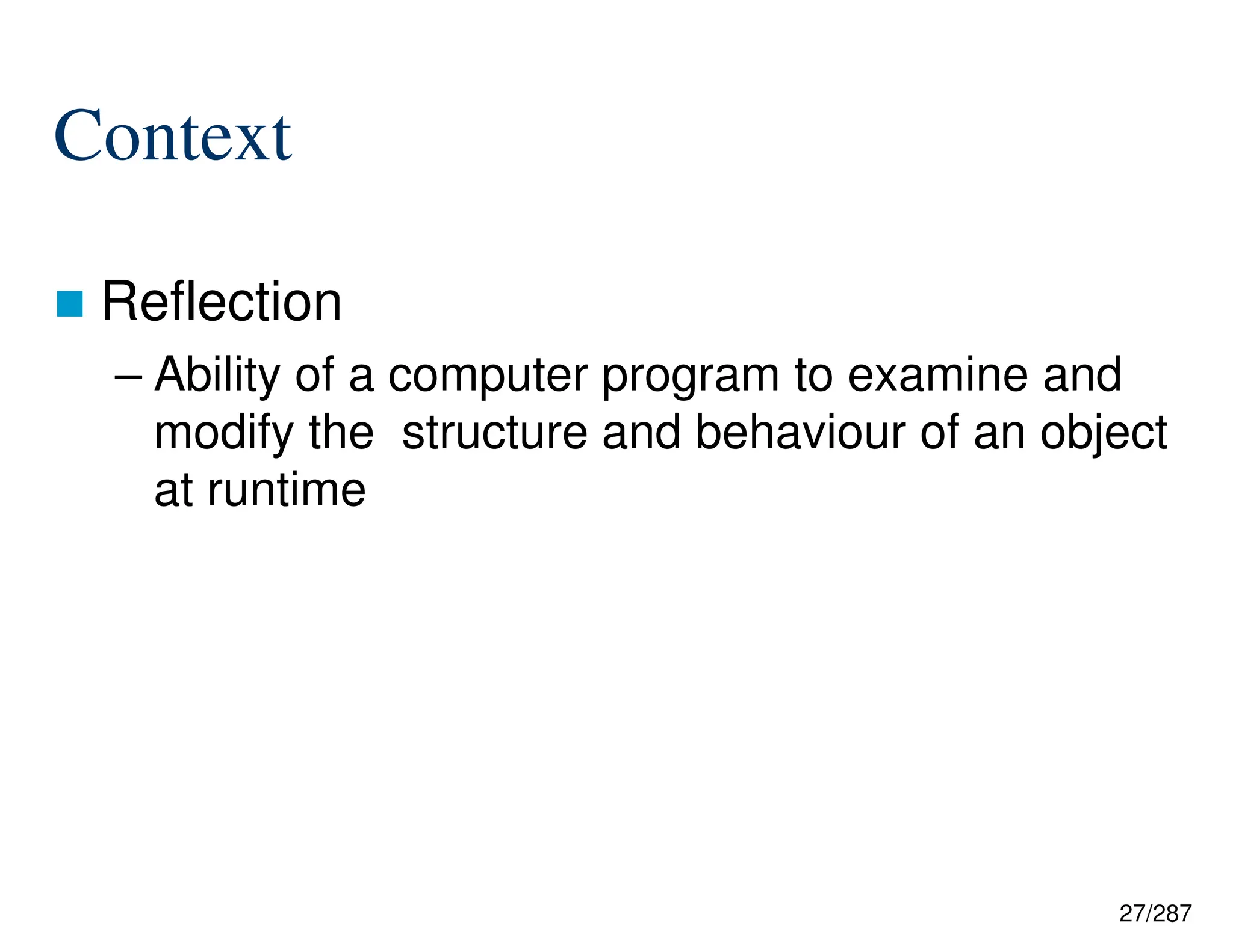 27/287
Context
 Reflection
– Ability of a computer program to examine and
modify the structure and behaviour of an object
at runtime
 