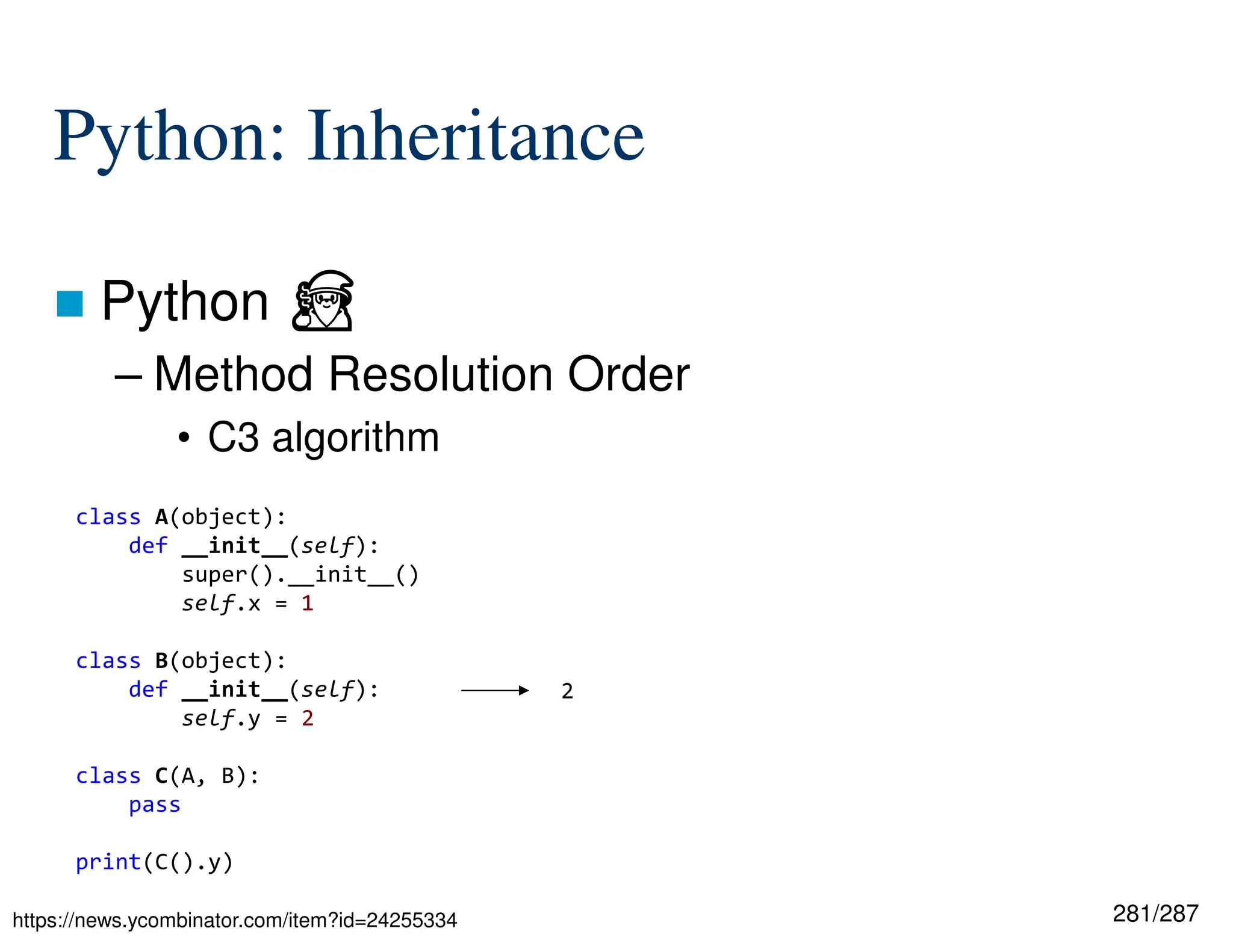 281/287
Python: Inheritance
 Python ⏏
– Method Resolution Order
• C3 algorithm
https://news.ycombinator.com/item?id=24255334
class A(object):
def __init__(self):
super().__init__()
self.x = 1
class B(object):
def __init__(self):
self.y = 2
class C(A, B):
pass
print(C().y)
2
 