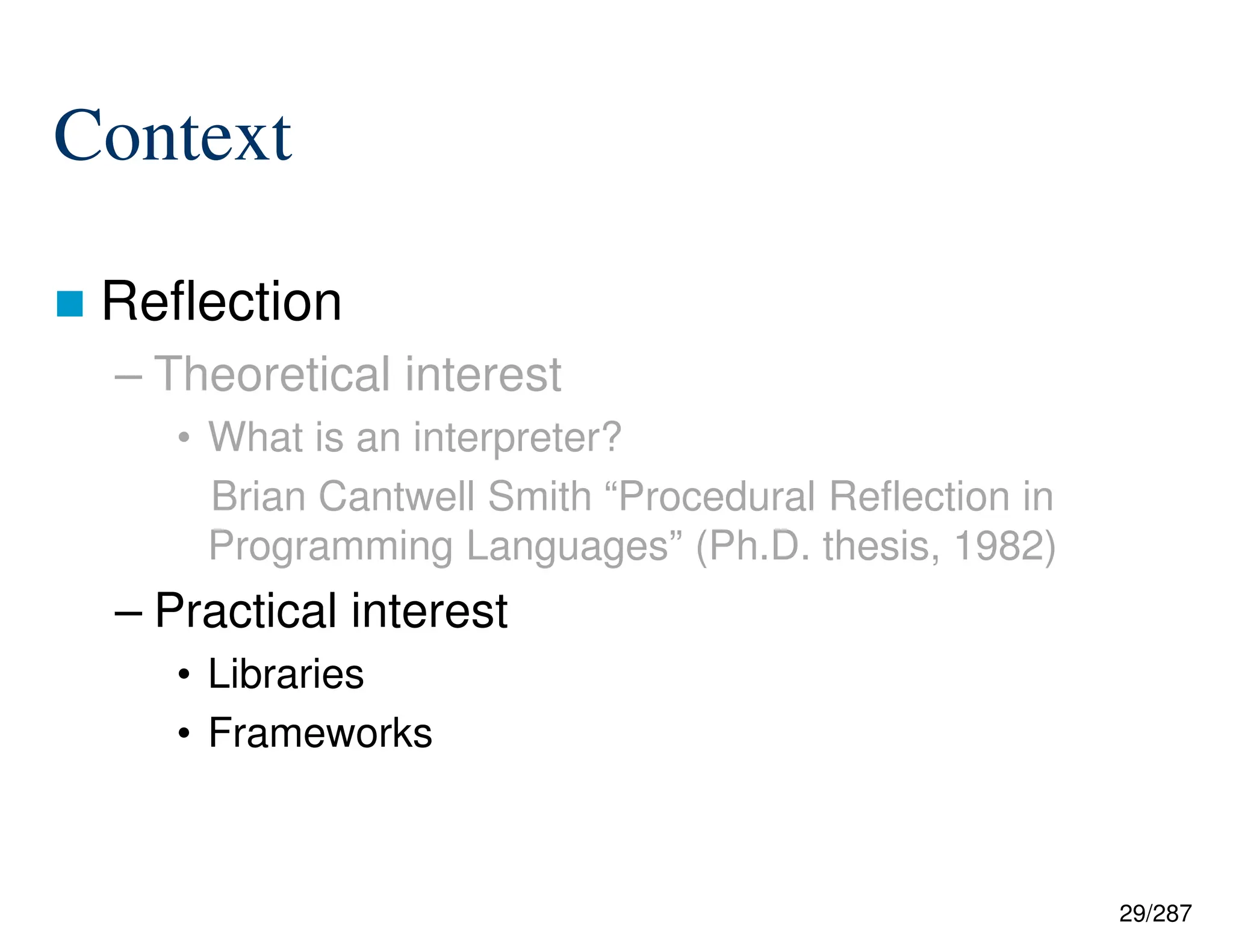 29/287
Context
 Reflection
– Theoretical interest
• What is an interpreter?
Brian Cantwell Smith “Procedural Reflection in
Programming Languages” (Ph.D. thesis, 1982)
– Practical interest
• Libraries
• Frameworks
 